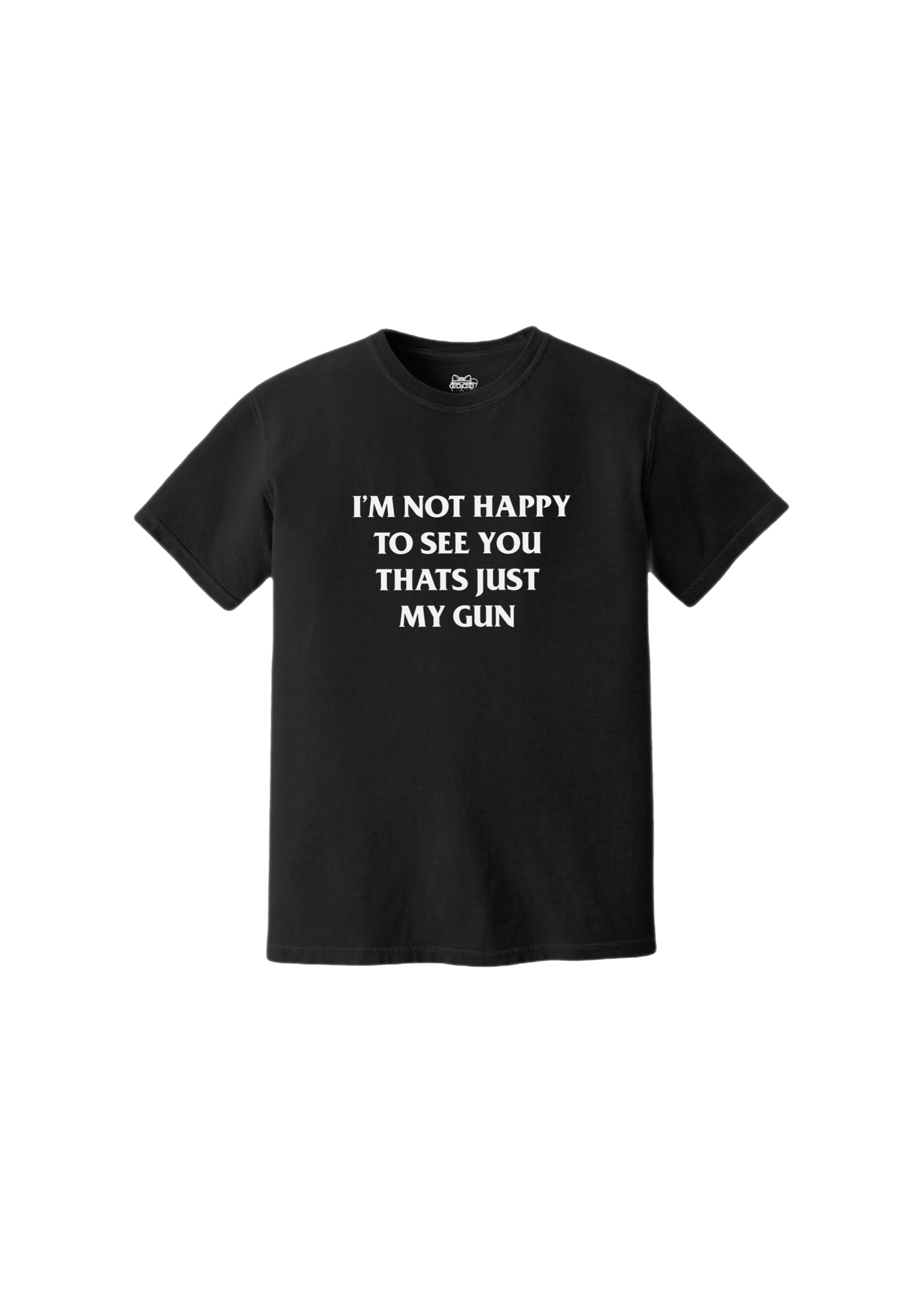 I'M NOT HAPPY TO SEE YOU, THAT'S JUST MY GUN TEE